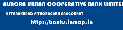 ALMORA URBAN COOPERATIVE BANK LIMITED  UTTARAKHAND PITHORAGARH GANGOLIHAT   banks information 